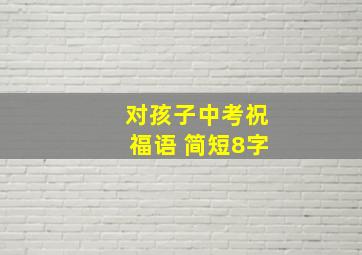 对孩子中考祝福语 简短8字